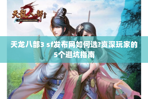 天龙八部3 sf发布网如何选?资深玩家的5个避坑指南 天龙八部3 sf发布网如何选?资深玩家的5个避坑指南