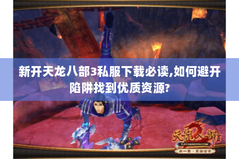 新开天龙八部3私服下载必读,如何避开陷阱找到优质资源? 新开天龙八部3私服下载必读,如何避开陷阱找到优质资源?