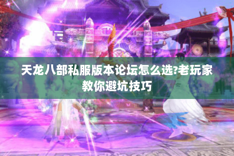 天龙八部私服版本论坛怎么选?老玩家教你避坑技巧 天龙八部私服版本论坛怎么选?老玩家教你避坑技巧