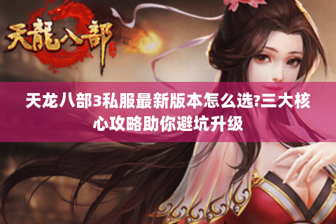 天龙八部3私服最新版本怎么选?三大核心攻略助你避坑升级 天龙八部3私服最新版本怎么选?三大核心攻略助你避坑升级