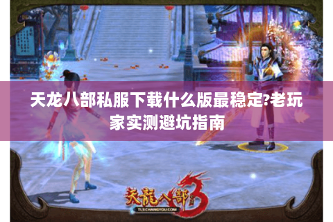 天龙八部私服下载什么版最稳定?老玩家实测避坑指南