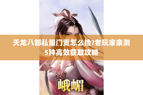 天龙八部私服门贡怎么捡?老玩家亲测5种高效获取攻略 天龙八部私服门贡怎么捡?老玩家亲测5种高效获取攻略