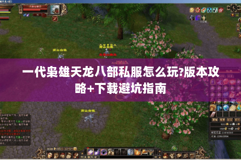 一代枭雄天龙八部私服怎么玩?版本攻略+下载避坑指南 一代枭雄天龙八部私服怎么玩?版本攻略+下载避坑指南
