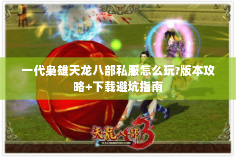 一代枭雄天龙八部私服怎么玩?版本攻略+下载避坑指南 一代枭雄天龙八部私服怎么玩?版本攻略+下载避坑指南
