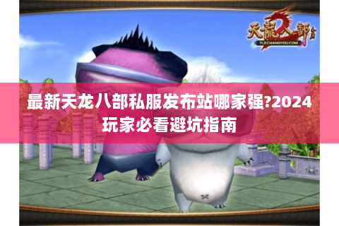 最新天龙八部私服发布站哪家强?2024玩家必看避坑指南 最新天龙八部私服发布站哪家强?2024玩家必看避坑指南