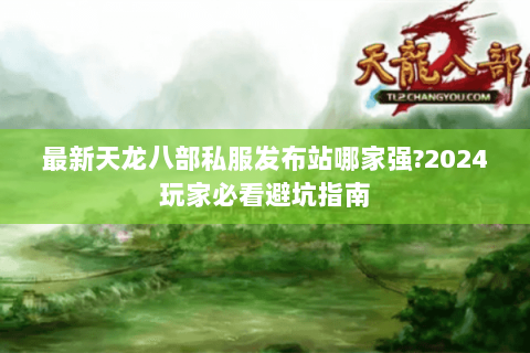 最新天龙八部私服发布站哪家强?2024玩家必看避坑指南 最新天龙八部私服发布站哪家强?2024玩家必看避坑指南