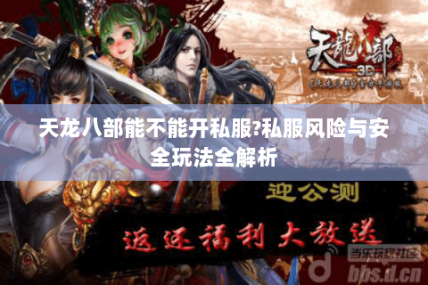 天龙八部能不能开私服?私服风险与安全玩法全解析 天龙八部能不能开私服?私服风险与安全玩法全解析