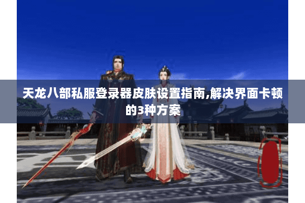 天龙八部私服登录器皮肤设置指南,解决界面卡顿的3种方案 天龙八部私服登录器皮肤设置指南,解决界面卡顿的3种方案