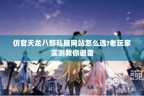 仿官天龙八部私服网站怎么选?老玩家实测教你避雷 仿官天龙八部私服网站怎么选?老玩家实测教你避雷