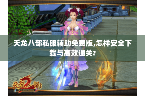 天龙八部私服辅助免费版,怎样安全下载与高效通关? 天龙八部私服辅助免费版,怎样安全下载与高效通关?