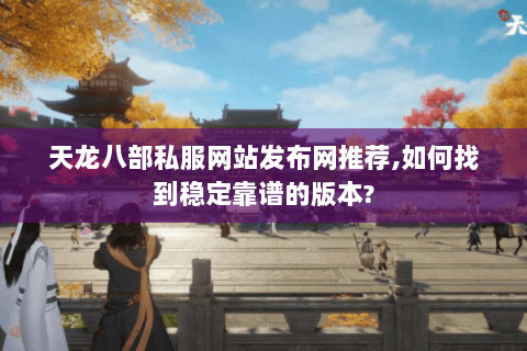 天龙八部私服网站发布网推荐,如何找到稳定靠谱的版本?