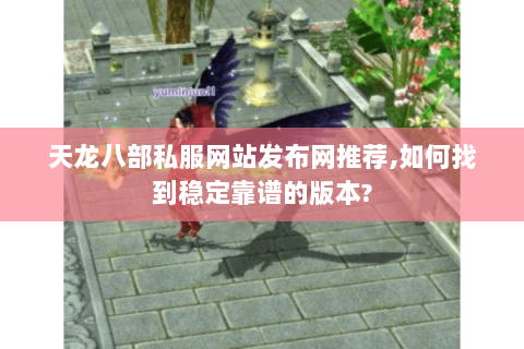 天龙八部私服网站发布网推荐,如何找到稳定靠谱的版本?