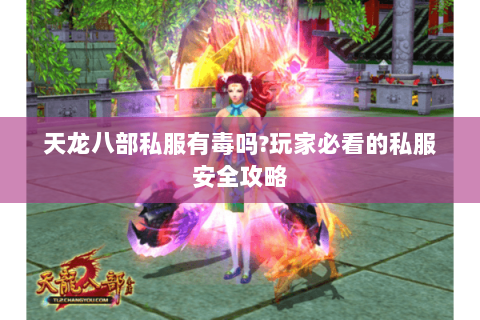 天龙八部私服有毒吗?玩家必看的私服安全攻略 天龙八部私服有毒吗?玩家必看的私服安全攻略