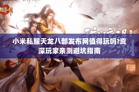 小米私服天龙八部发布网值得玩吗?资深玩家亲测避坑指南
