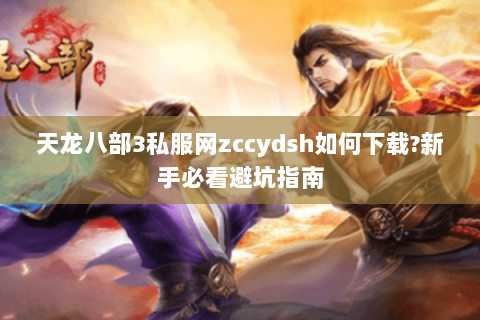 天龙八部3私服网zccydsh如何下载?新手必看避坑指南 天龙八部3私服网zccydsh如何下载?新手必看避坑指南