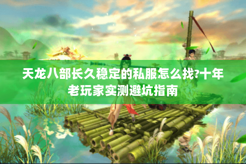 天龙八部长久稳定的私服怎么找?十年老玩家实测避坑指南