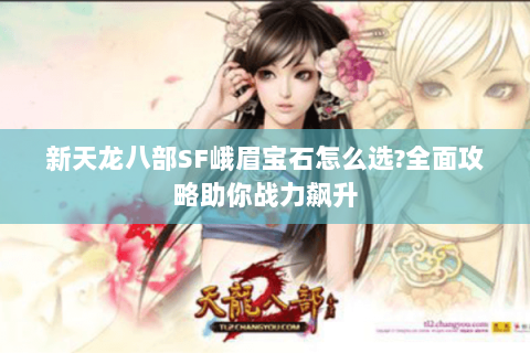 新天龙八部SF峨眉宝石怎么选?全面攻略助你战力飙升 新天龙八部SF峨眉宝石怎么选?全面攻略助你战力飙升