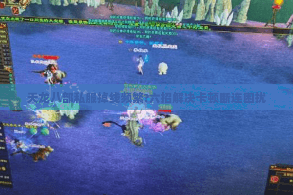 天龙八部私服掉线频繁?六招解决卡顿断连困扰