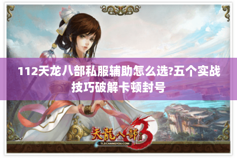 112天龙八部私服辅助怎么选?五个实战技巧破解卡顿封号