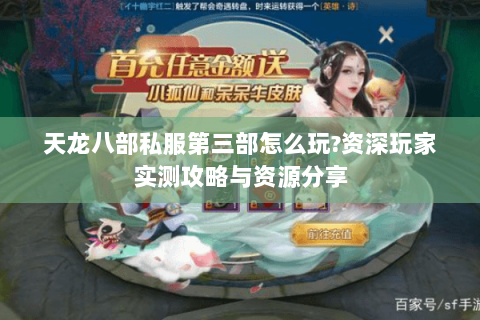 天龙八部私服第三部怎么玩?资深玩家实测攻略与资源分享