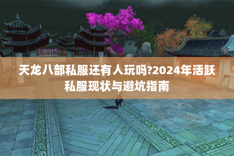 天龙八部私服还有人玩吗?2024年活跃私服现状与避坑指南 天龙八部私服还有人玩吗?2024年活跃私服现状与避坑指南