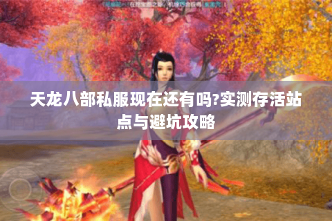 天龙八部私服现在还有吗?实测存活站点与避坑攻略 天龙八部私服现在还有吗?实测存活站点与避坑攻略