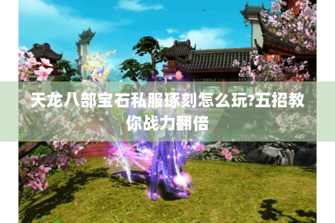 天龙八部宝石私服琢刻怎么玩?五招教你战力翻倍 天龙八部宝石私服琢刻怎么玩?五招教你战力翻倍