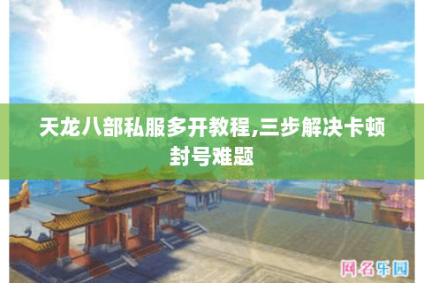 天龙八部私服多开教程,三步解决卡顿封号难题