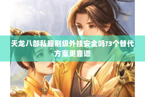 天龙八部私服刷级外挂安全吗?3个替代方案更靠谱 天龙八部私服刷级外挂安全吗?3个替代方案更靠谱