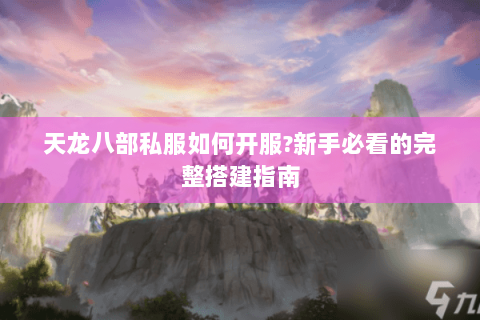 天龙八部私服如何开服?新手必看的完整搭建指南 天龙八部私服如何开服?新手必看的完整搭建指南