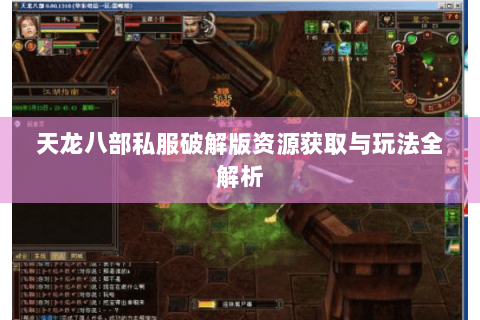 天龙八部私服破解版资源获取与玩法全解析 天龙八部私服破解版资源获取与玩法全解析
