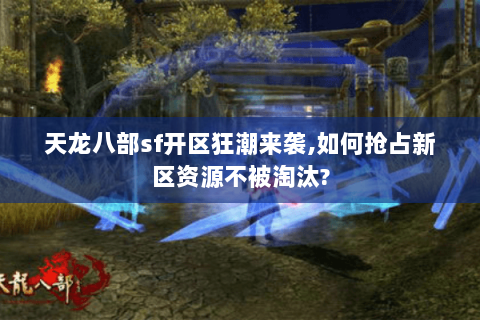 天龙八部sf开区狂潮来袭,如何抢占新区资源不被淘汰? 天龙八部sf开区狂潮来袭,如何抢占新区资源不被淘汰?