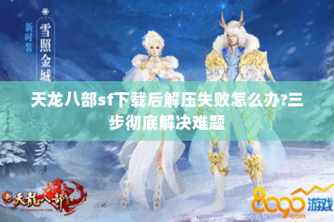 天龙八部sf下载后解压失败怎么办?三步彻底解决难题 天龙八部sf下载后解压失败怎么办?三步彻底解决难题