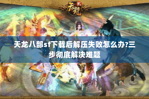 天龙八部sf下载后解压失败怎么办?三步彻底解决难题 天龙八部sf下载后解压失败怎么办?三步彻底解决难题