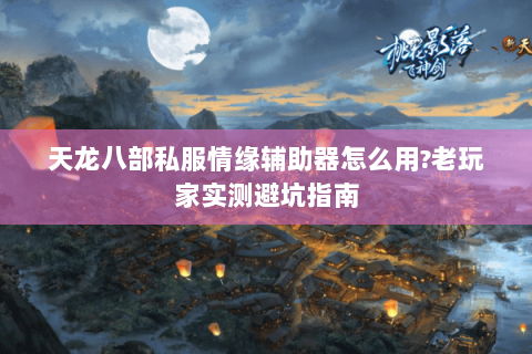 天龙八部私服情缘辅助器怎么用?老玩家实测避坑指南