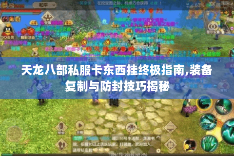 天龙八部私服卡东西挂终极指南,装备复制与防封技巧揭秘