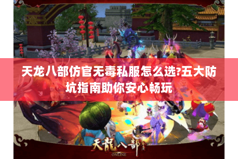 天龙八部仿官无毒私服怎么选?五大防坑指南助你安心畅玩