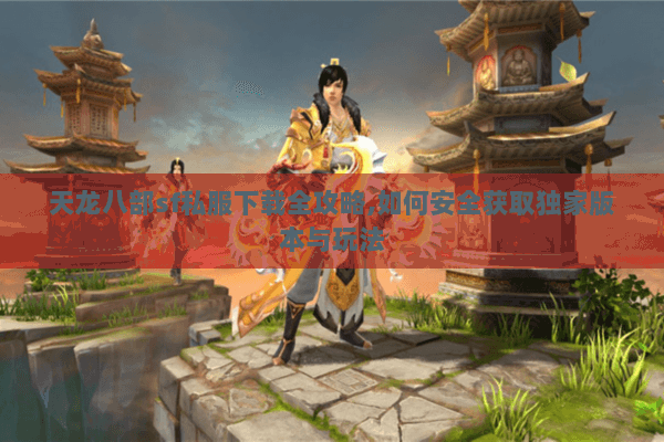 天龙八部sf私服下载全攻略,如何安全获取独家版本与玩法 天龙八部sf私服下载全攻略,如何安全获取独家版本与玩法