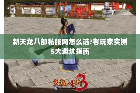 新天龙八部私服网怎么选?老玩家实测5大避坑指南 新天龙八部私服网怎么选?老玩家实测5大避坑指南