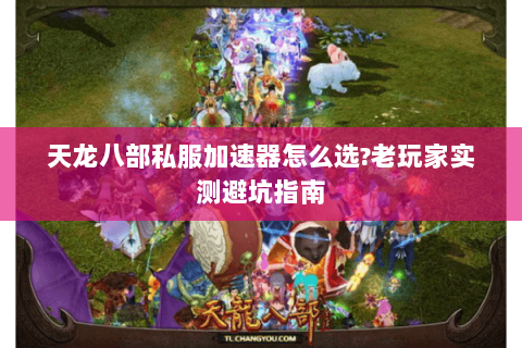 天龙八部私服加速器怎么选?老玩家实测避坑指南 天龙八部私服加速器怎么选?老玩家实测避坑指南