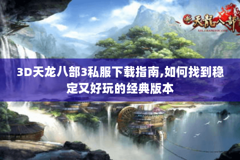 3D天龙八部3私服下载指南,如何找到稳定又好玩的经典版本 3D天龙八部3私服下载指南,如何找到稳定又好玩的经典版本