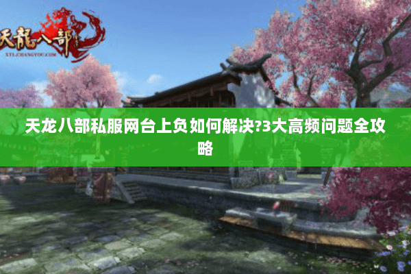 天龙八部私服网台上负如何解决?3大高频问题全攻略