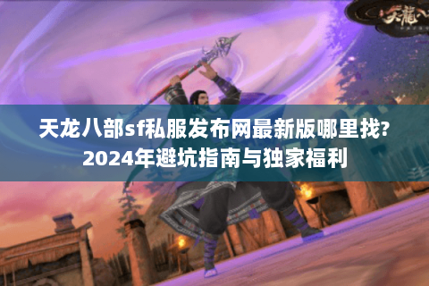 天龙八部sf私服发布网最新版哪里找?2024年避坑指南与独家福利