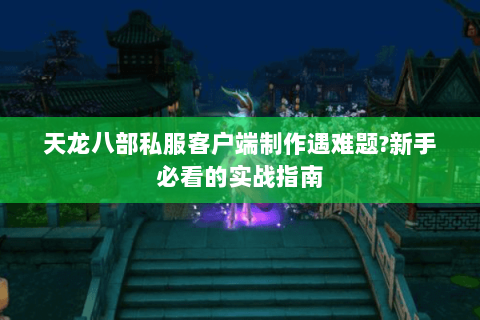 天龙八部私服客户端制作遇难题?新手必看的实战指南 天龙八部私服客户端制作遇难题?新手必看的实战指南