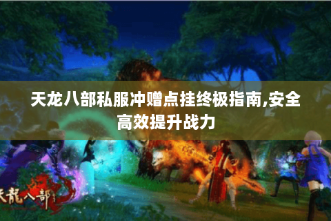 天龙八部私服冲赠点挂终极指南,安全高效提升战力 天龙八部私服冲赠点挂终极指南,安全高效提升战力