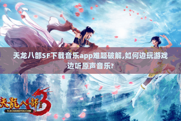天龙八部SF下载音乐app难题破解,如何边玩游戏边听原声音乐?