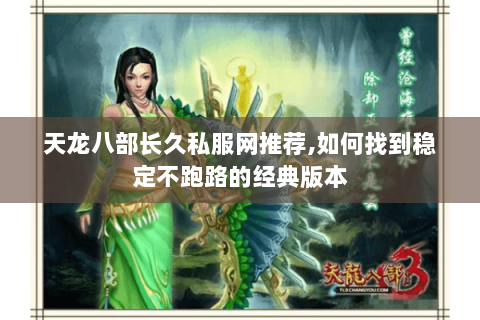 天龙八部长久私服网推荐,如何找到稳定不跑路的经典版本 天龙八部长久私服网推荐,如何找到稳定不跑路的经典版本