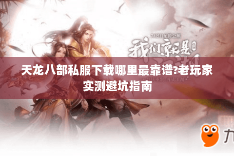 天龙八部私服下载哪里最靠谱?老玩家实测避坑指南 天龙八部私服下载哪里最靠谱?老玩家实测避坑指南
