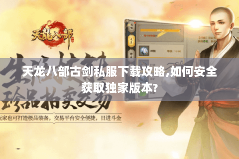 天龙八部古剑私服下载攻略,如何安全获取独家版本? 天龙八部古剑私服下载攻略,如何安全获取独家版本?
