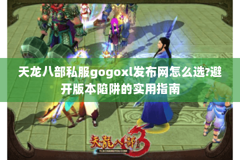 天龙八部私服gogoxl发布网怎么选?避开版本陷阱的实用指南